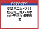 秦皇岛二级水利工程造价工程师国家有补贴吗在哪里报名