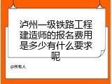 泸州一级铁路工程建造师的报名费用是多少有什么要求呢