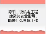 德阳二级机电工程建造师就业指导，能做什么具体工作