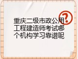 重庆二级市政公用工程建造师考试哪个机构学习靠谱呢