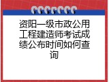 资阳一级市政公用工程建造师考试成绩公布时间如何查询