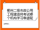 衢州二级市政公用工程建造师考试哪个机构学习靠谱呢