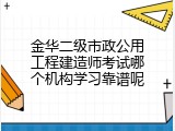 金华二级市政公用工程建造师考试哪个机构学习靠谱呢