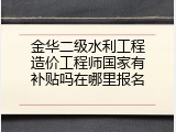 金华二级水利工程造价工程师国家有补贴吗在哪里报名