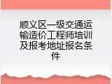 顺义区一级交通运输造价工程师培训及报考地址报名条件