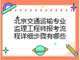 北京交通运输专业监理工程师报考流程详细步骤有哪些