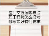 厦门交通运输总监理工程师怎么报考哪家最好有何要求