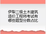 伊犁二级土木建筑造价工程师考试有哪些题型分数占比