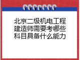 北京二级机电工程建造师需要考哪些科目具备什么能力