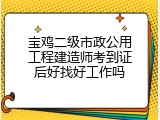 宝鸡二级市政公用工程建造师考到证后好找好工作吗