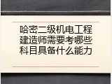 哈密二级机电工程建造师需要考哪些科目具备什么能力