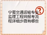 宁夏交通运输专业监理工程师报考流程详细步骤有哪些