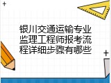 银川交通运输专业监理工程师报考流程详细步骤有哪些
