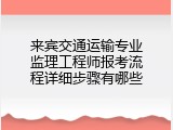 来宾交通运输专业监理工程师报考流程详细步骤有哪些