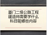 厦门二级公路工程建造师需要学什么科目呢哪些内容