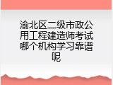 渝北区二级市政公用工程建造师考试哪个机构学习靠谱呢