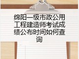 绵阳一级市政公用工程建造师考试成绩公布时间如何查询