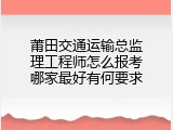 莆田交通运输总监理工程师怎么报考哪家最好有何要求