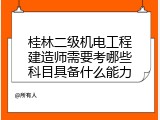 桂林二级机电工程建造师需要考哪些科目具备什么能力