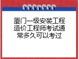 厦门一级安装工程造价工程师考试通常多久可以考过