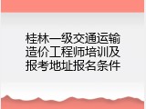 桂林一级交通运输造价工程师培训及报考地址报名条件
