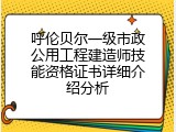 呼伦贝尔一级市政公用工程建造师技能资格证书详细介绍分析