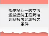 鄂尔多斯一级交通运输造价工程师培训及报考地址报名条件
