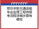 鄂尔多斯交通运输专业监理工程师报考流程详细步骤有哪些