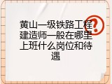 黄山一级铁路工程建造师一般在哪里上班什么岗位和待遇