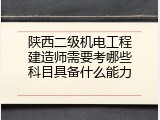 陕西二级机电工程建造师需要考哪些科目具备什么能力