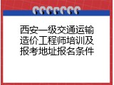 西安一级交通运输造价工程师培训及报考地址报名条件