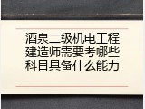 酒泉二级机电工程建造师需要考哪些科目具备什么能力