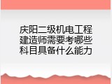 庆阳二级机电工程建造师需要考哪些科目具备什么能力