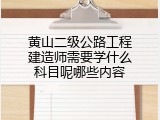 黄山二级公路工程建造师需要学什么科目呢哪些内容