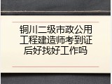 铜川二级市政公用工程建造师考到证后好找好工作吗