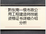 黔东南一级市政公用工程建造师技能资格证书详细介绍分析