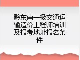 黔东南一级交通运输造价工程师培训及报考地址报名条件