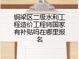 铜梁区二级水利工程造价工程师国家有补贴吗在哪里报名