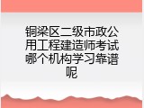 铜梁区二级市政公用工程建造师考试哪个机构学习靠谱呢
