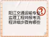 阳江交通运输专业监理工程师报考流程详细步骤有哪些