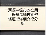 河源一级市政公用工程建造师技能资格证书详细介绍分析