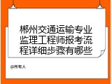 郴州交通运输专业监理工程师报考流程详细步骤有哪些