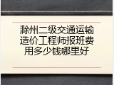 滁州二级交通运输造价工程师报班费用多少钱哪里好