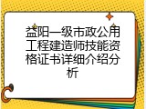 益阳一级市政公用工程建造师技能资格证书详细介绍分析