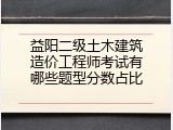益阳二级土木建筑造价工程师考试有哪些题型分数占比