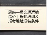恩施一级交通运输造价工程师培训及报考地址报名条件