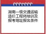湖南一级交通运输造价工程师培训及报考地址报名条件