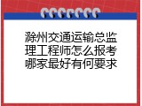 滁州交通运输总监理工程师怎么报考哪家最好有何要求