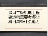 普洱二级机电工程建造师需要考哪些科目具备什么能力