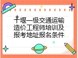 十堰一级交通运输造价工程师培训及报考地址报名条件